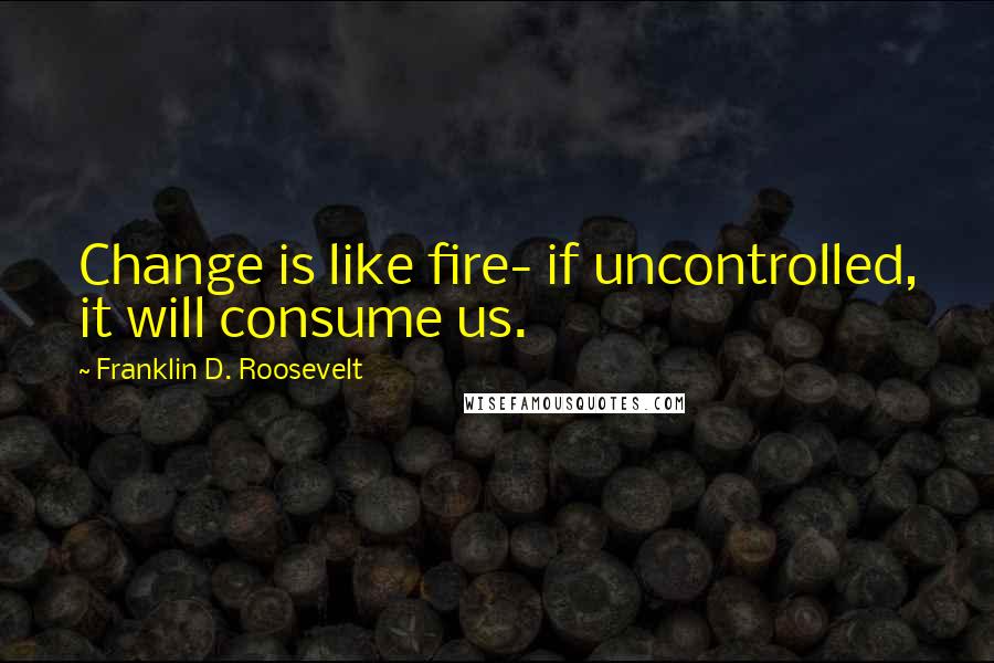 Franklin D. Roosevelt Quotes: Change is like fire- if uncontrolled, it will consume us.