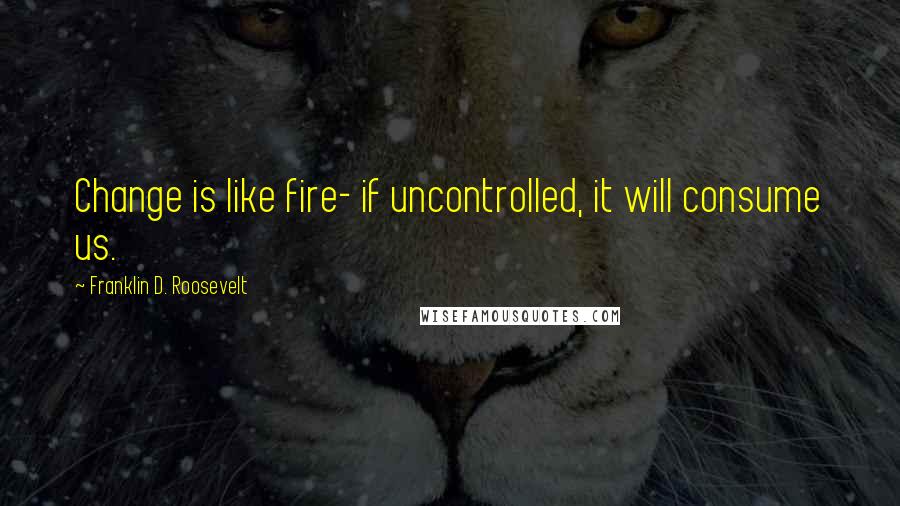 Franklin D. Roosevelt Quotes: Change is like fire- if uncontrolled, it will consume us.