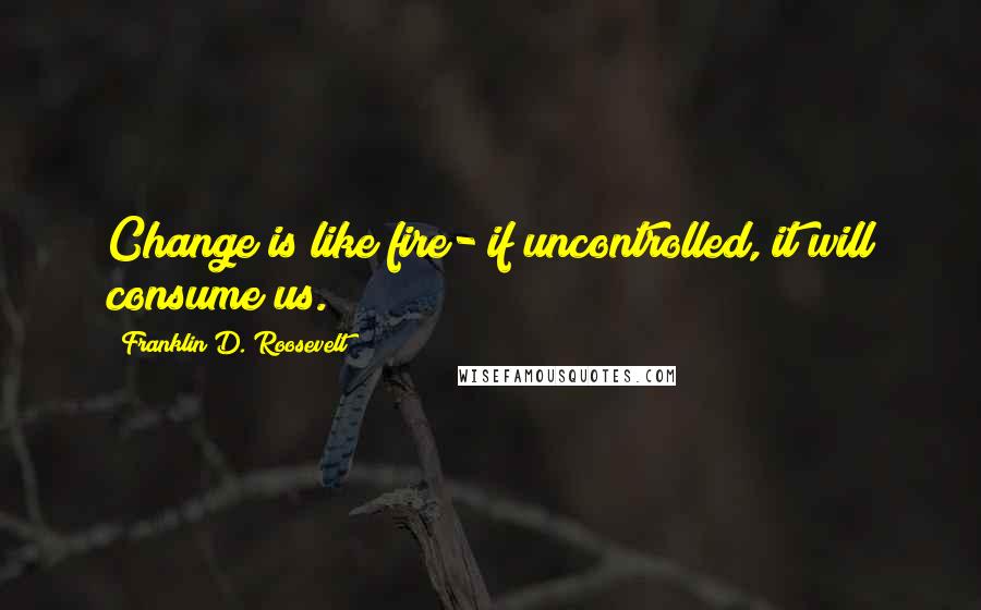 Franklin D. Roosevelt Quotes: Change is like fire- if uncontrolled, it will consume us.