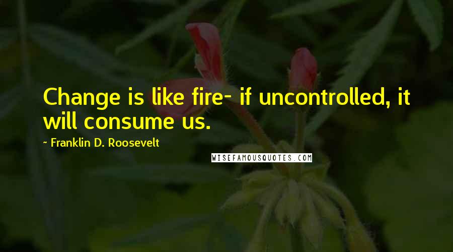 Franklin D. Roosevelt Quotes: Change is like fire- if uncontrolled, it will consume us.