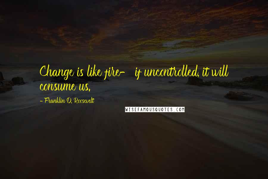 Franklin D. Roosevelt Quotes: Change is like fire- if uncontrolled, it will consume us.