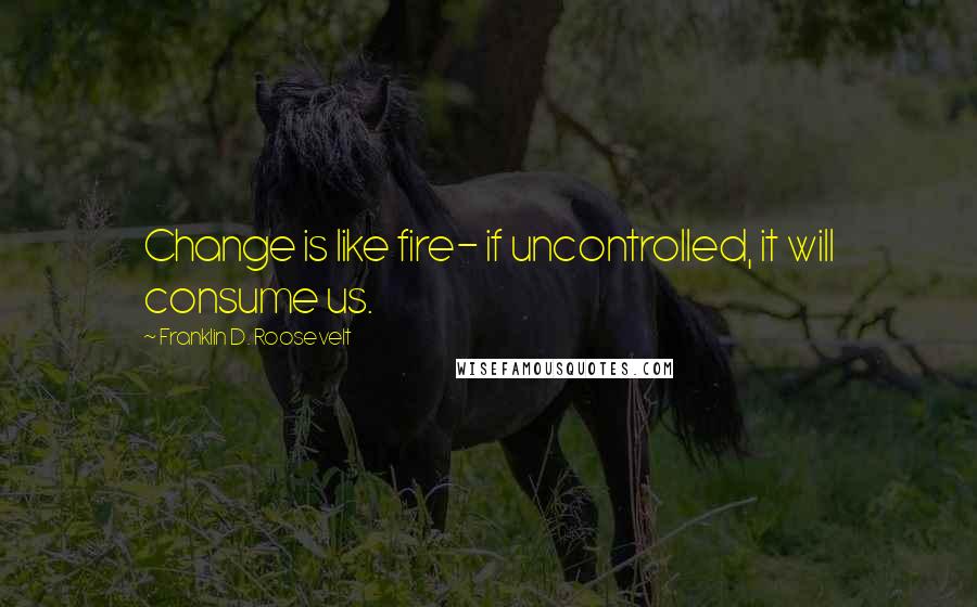 Franklin D. Roosevelt Quotes: Change is like fire- if uncontrolled, it will consume us.