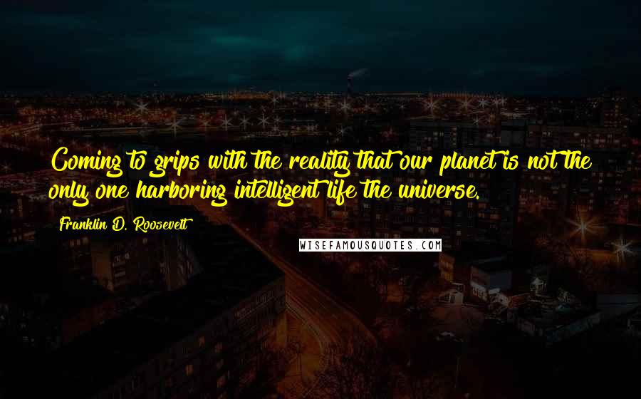 Franklin D. Roosevelt Quotes: Coming to grips with the reality that our planet is not the only one harboring intelligent life the universe.