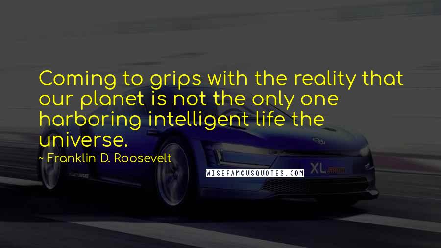 Franklin D. Roosevelt Quotes: Coming to grips with the reality that our planet is not the only one harboring intelligent life the universe.