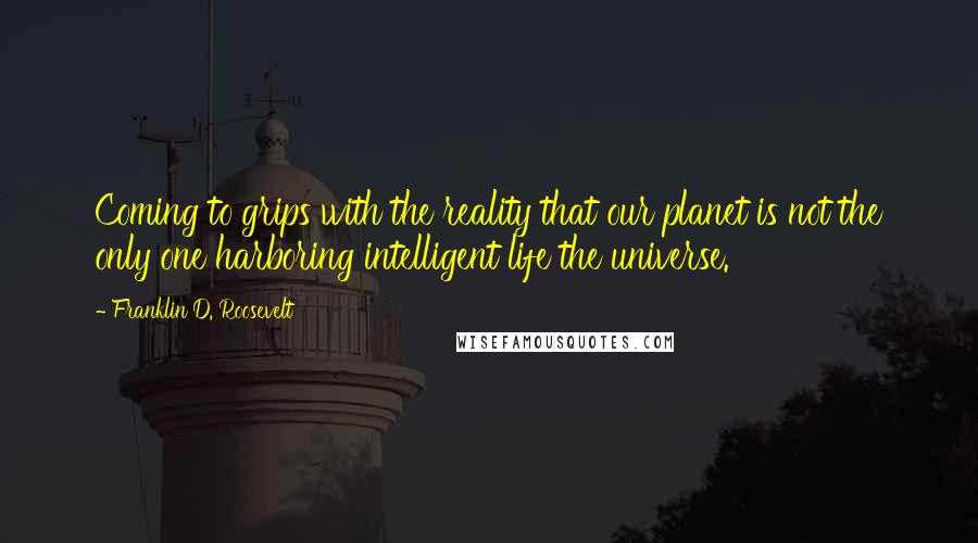 Franklin D. Roosevelt Quotes: Coming to grips with the reality that our planet is not the only one harboring intelligent life the universe.