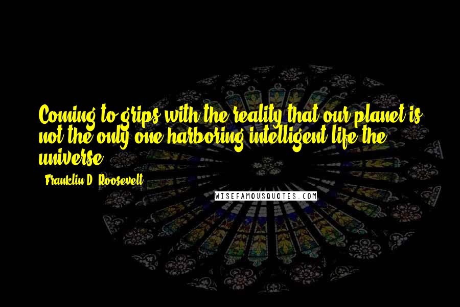 Franklin D. Roosevelt Quotes: Coming to grips with the reality that our planet is not the only one harboring intelligent life the universe.