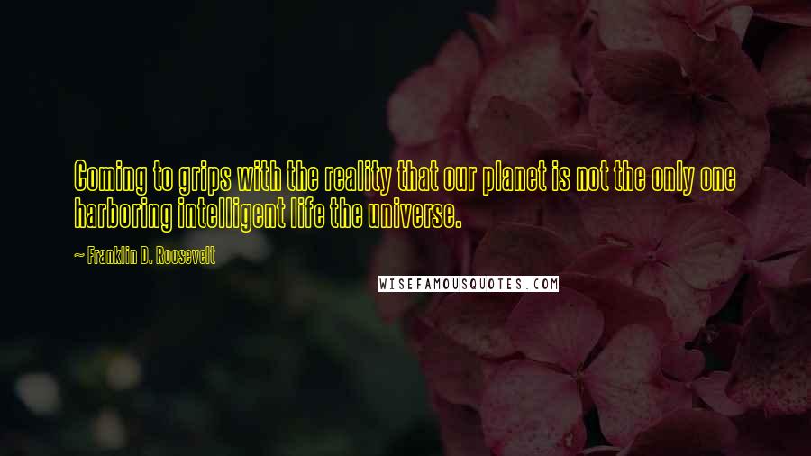 Franklin D. Roosevelt Quotes: Coming to grips with the reality that our planet is not the only one harboring intelligent life the universe.