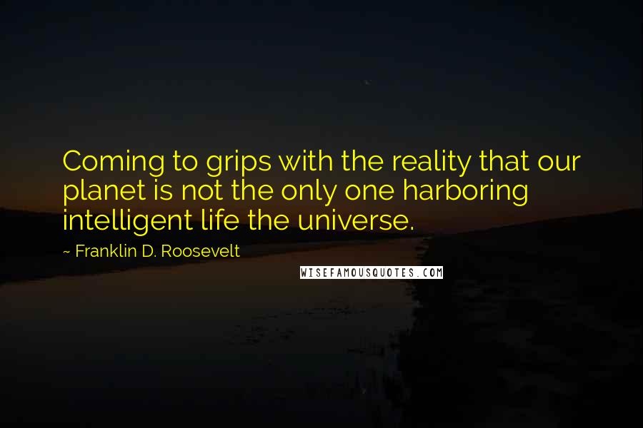 Franklin D. Roosevelt Quotes: Coming to grips with the reality that our planet is not the only one harboring intelligent life the universe.