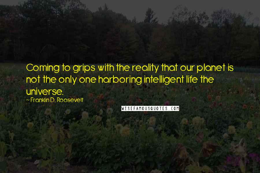 Franklin D. Roosevelt Quotes: Coming to grips with the reality that our planet is not the only one harboring intelligent life the universe.