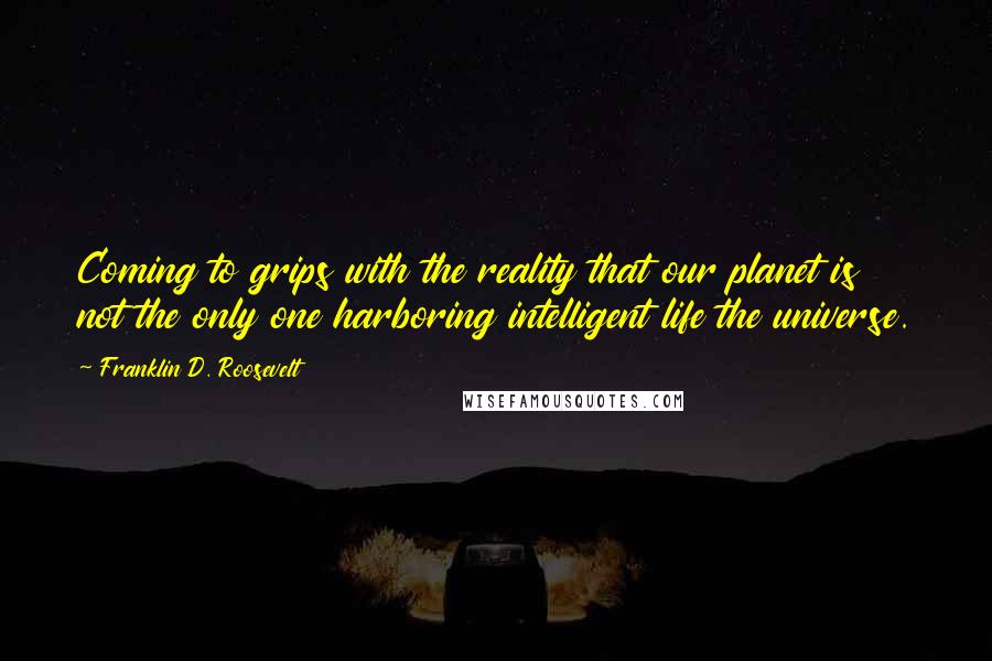 Franklin D. Roosevelt Quotes: Coming to grips with the reality that our planet is not the only one harboring intelligent life the universe.