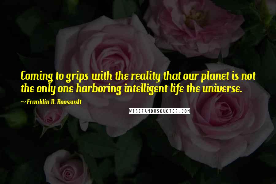 Franklin D. Roosevelt Quotes: Coming to grips with the reality that our planet is not the only one harboring intelligent life the universe.