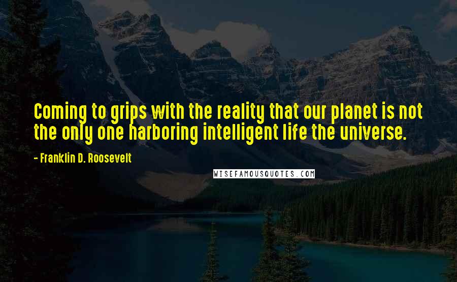 Franklin D. Roosevelt Quotes: Coming to grips with the reality that our planet is not the only one harboring intelligent life the universe.