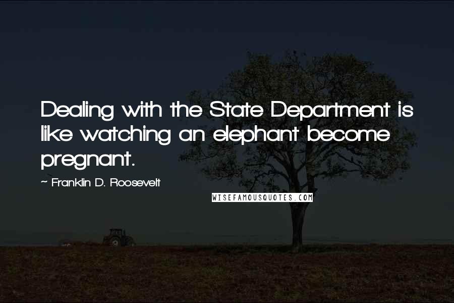 Franklin D. Roosevelt Quotes: Dealing with the State Department is like watching an elephant become pregnant.
