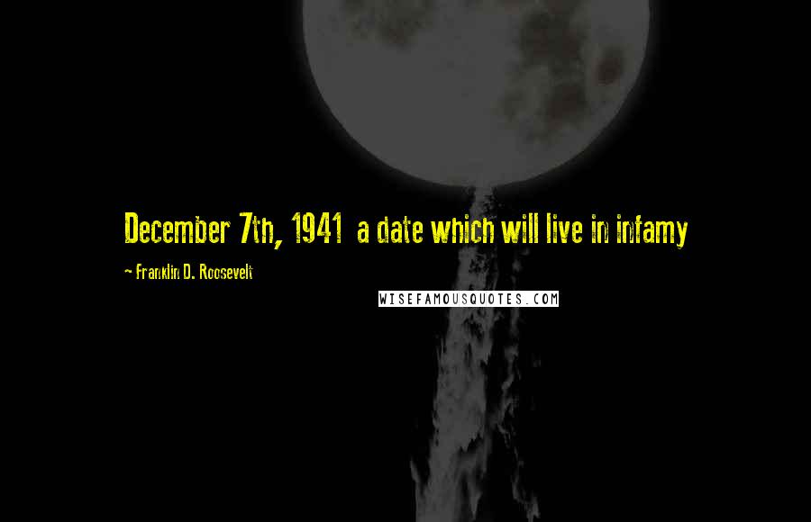 Franklin D. Roosevelt Quotes: December 7th, 1941 a date which will live in infamy