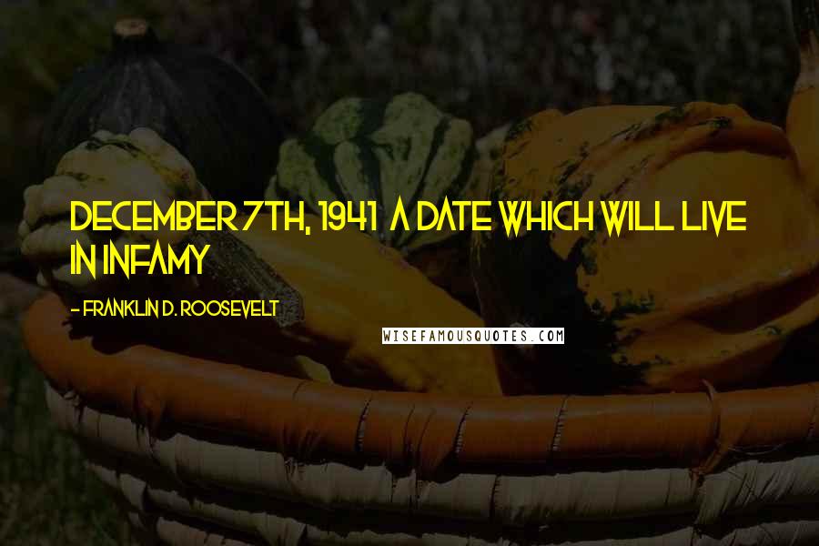 Franklin D. Roosevelt Quotes: December 7th, 1941 a date which will live in infamy