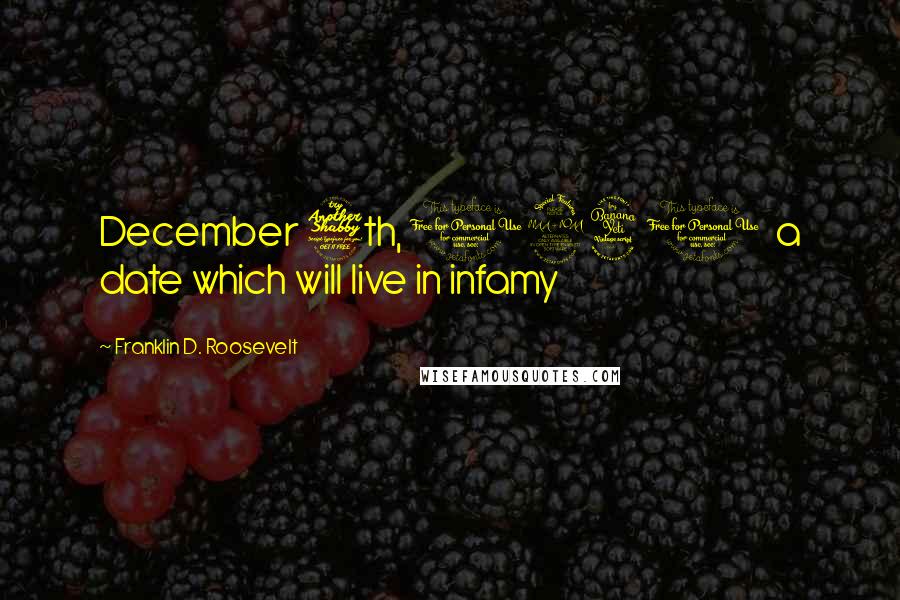 Franklin D. Roosevelt Quotes: December 7th, 1941 a date which will live in infamy