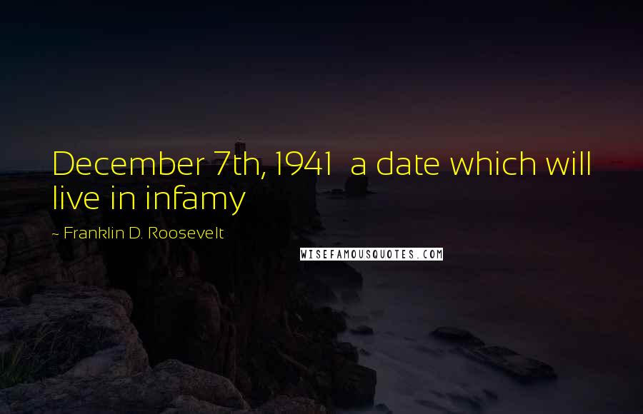 Franklin D. Roosevelt Quotes: December 7th, 1941 a date which will live in infamy