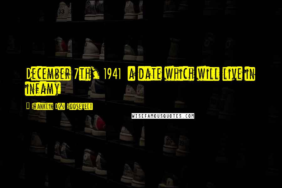 Franklin D. Roosevelt Quotes: December 7th, 1941 a date which will live in infamy