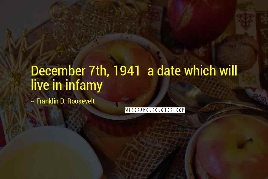 Franklin D. Roosevelt Quotes: December 7th, 1941 a date which will live in infamy