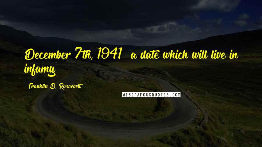 Franklin D. Roosevelt Quotes: December 7th, 1941 a date which will live in infamy