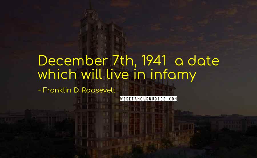 Franklin D. Roosevelt Quotes: December 7th, 1941 a date which will live in infamy