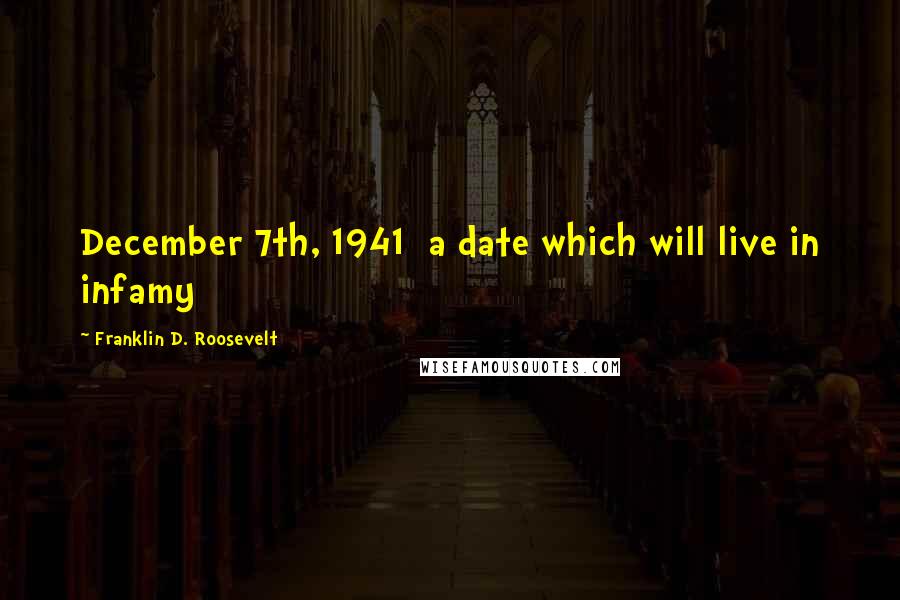 Franklin D. Roosevelt Quotes: December 7th, 1941 a date which will live in infamy