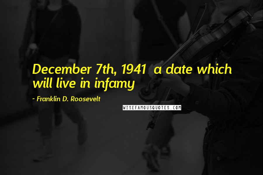 Franklin D. Roosevelt Quotes: December 7th, 1941 a date which will live in infamy
