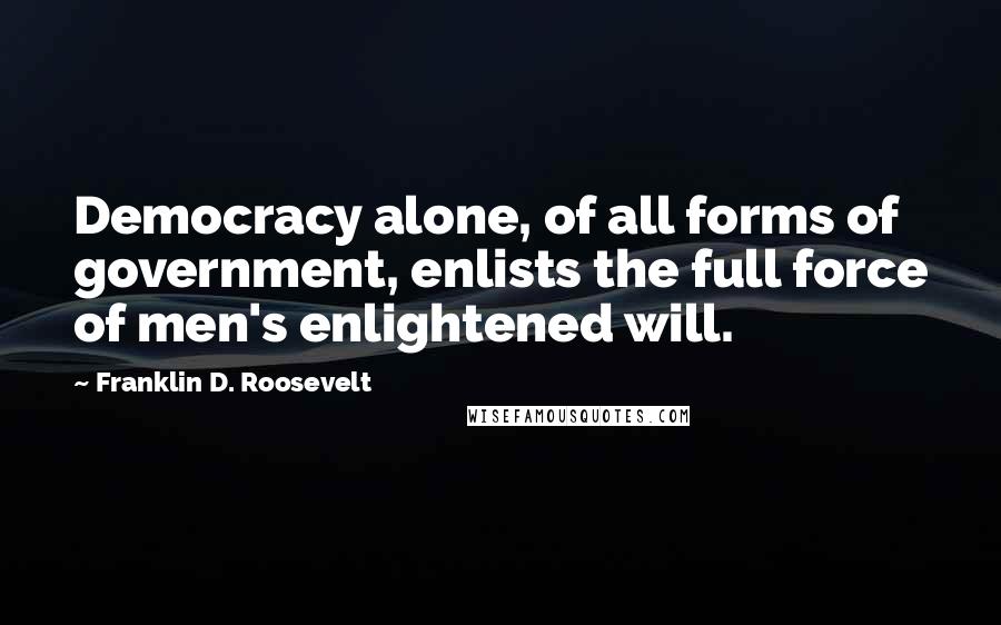 Franklin D. Roosevelt Quotes: Democracy alone, of all forms of government, enlists the full force of men's enlightened will.