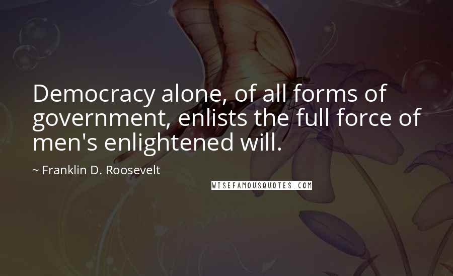 Franklin D. Roosevelt Quotes: Democracy alone, of all forms of government, enlists the full force of men's enlightened will.