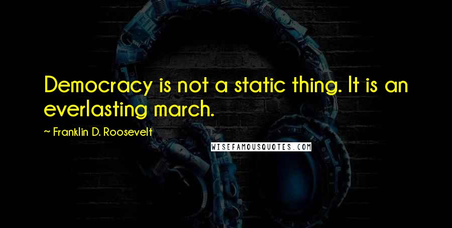 Franklin D. Roosevelt Quotes: Democracy is not a static thing. It is an everlasting march.