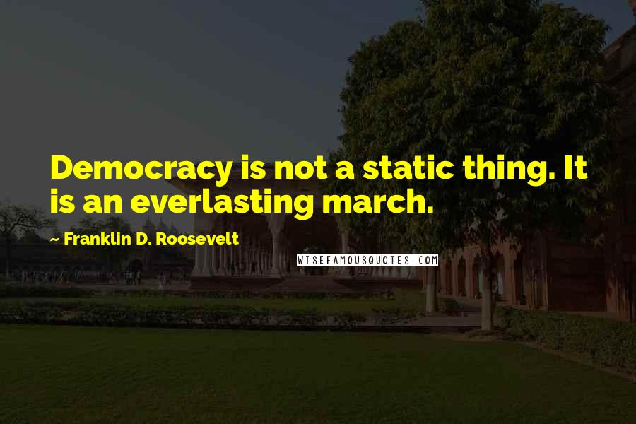 Franklin D. Roosevelt Quotes: Democracy is not a static thing. It is an everlasting march.