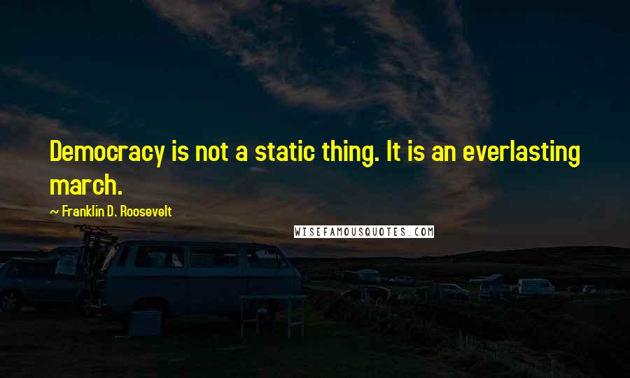 Franklin D. Roosevelt Quotes: Democracy is not a static thing. It is an everlasting march.