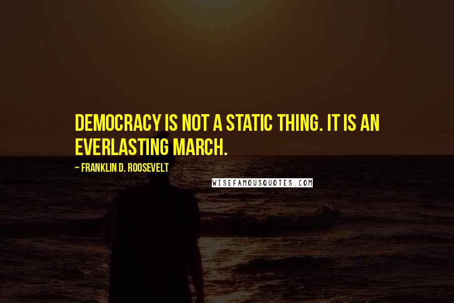 Franklin D. Roosevelt Quotes: Democracy is not a static thing. It is an everlasting march.