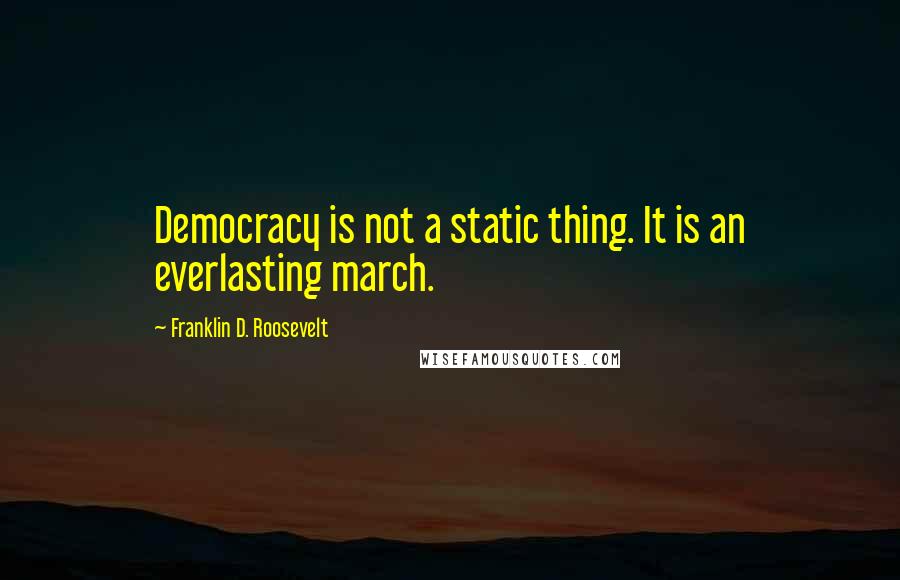 Franklin D. Roosevelt Quotes: Democracy is not a static thing. It is an everlasting march.