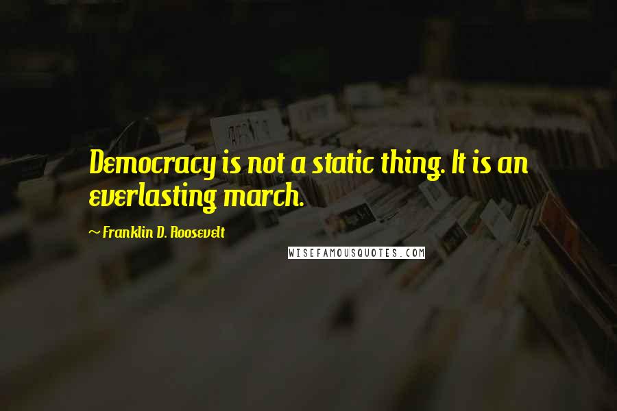 Franklin D. Roosevelt Quotes: Democracy is not a static thing. It is an everlasting march.