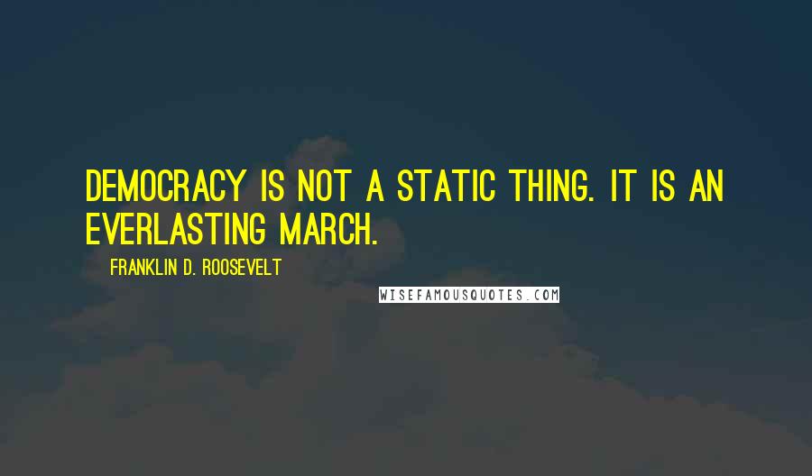 Franklin D. Roosevelt Quotes: Democracy is not a static thing. It is an everlasting march.