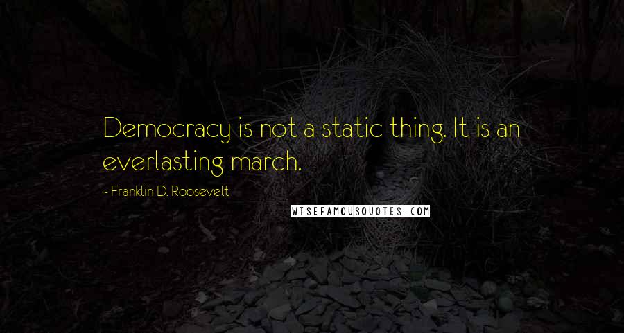 Franklin D. Roosevelt Quotes: Democracy is not a static thing. It is an everlasting march.