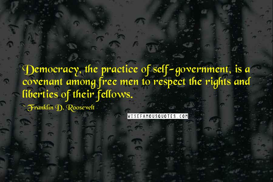Franklin D. Roosevelt Quotes: Democracy, the practice of self-government, is a covenant among free men to respect the rights and liberties of their fellows.