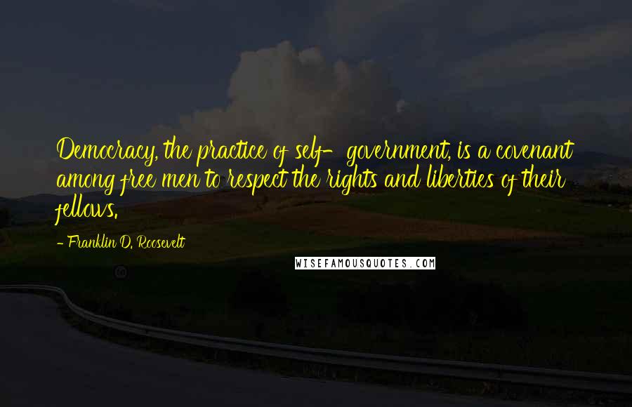 Franklin D. Roosevelt Quotes: Democracy, the practice of self-government, is a covenant among free men to respect the rights and liberties of their fellows.