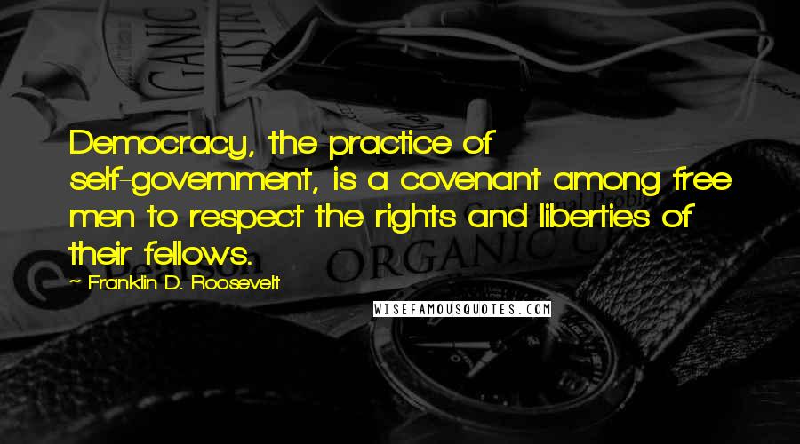 Franklin D. Roosevelt Quotes: Democracy, the practice of self-government, is a covenant among free men to respect the rights and liberties of their fellows.