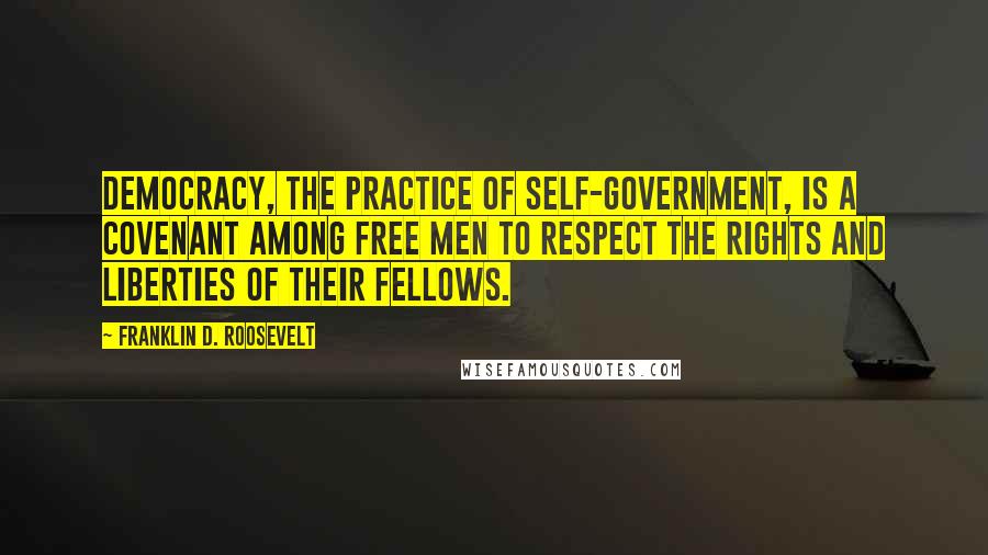 Franklin D. Roosevelt Quotes: Democracy, the practice of self-government, is a covenant among free men to respect the rights and liberties of their fellows.