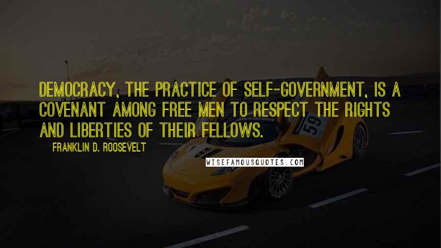 Franklin D. Roosevelt Quotes: Democracy, the practice of self-government, is a covenant among free men to respect the rights and liberties of their fellows.
