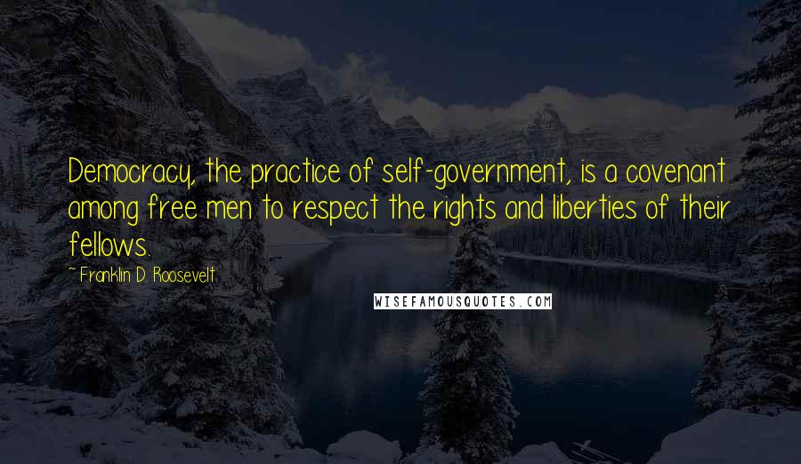 Franklin D. Roosevelt Quotes: Democracy, the practice of self-government, is a covenant among free men to respect the rights and liberties of their fellows.