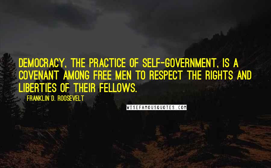 Franklin D. Roosevelt Quotes: Democracy, the practice of self-government, is a covenant among free men to respect the rights and liberties of their fellows.