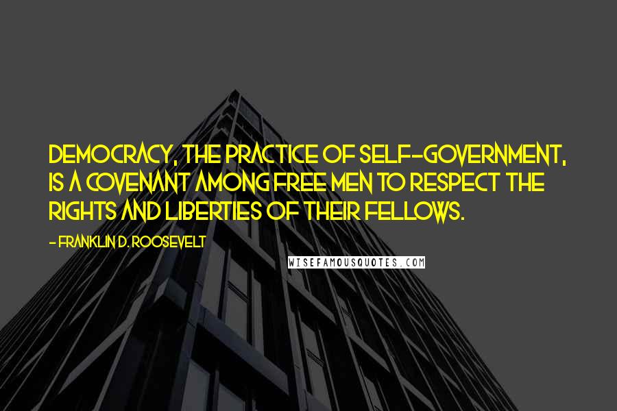 Franklin D. Roosevelt Quotes: Democracy, the practice of self-government, is a covenant among free men to respect the rights and liberties of their fellows.