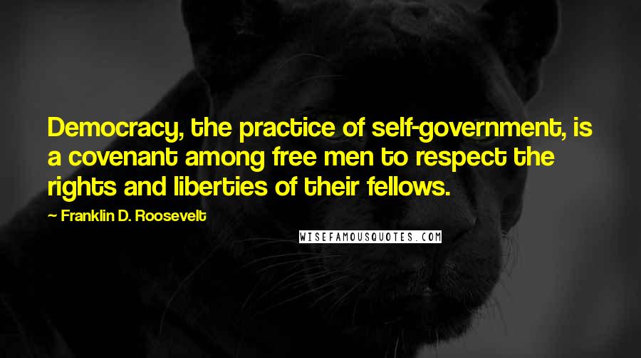 Franklin D. Roosevelt Quotes: Democracy, the practice of self-government, is a covenant among free men to respect the rights and liberties of their fellows.