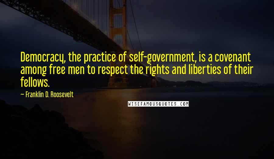 Franklin D. Roosevelt Quotes: Democracy, the practice of self-government, is a covenant among free men to respect the rights and liberties of their fellows.