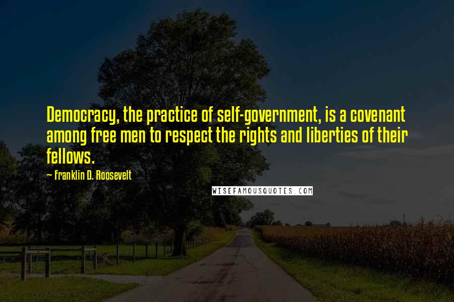 Franklin D. Roosevelt Quotes: Democracy, the practice of self-government, is a covenant among free men to respect the rights and liberties of their fellows.