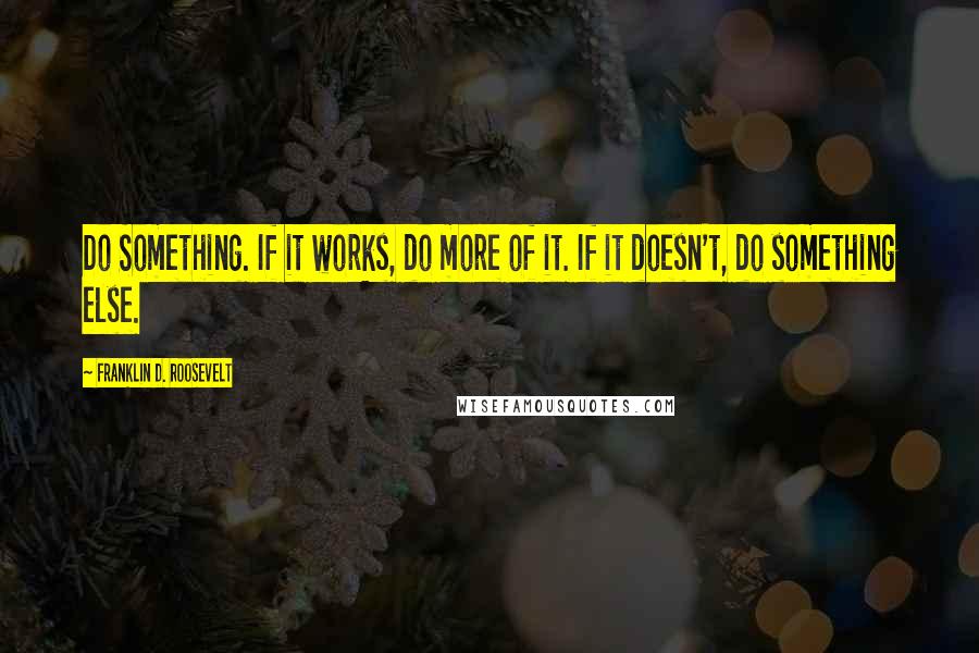 Franklin D. Roosevelt Quotes: Do Something. If it works, do more of it. If it doesn't, do something else.