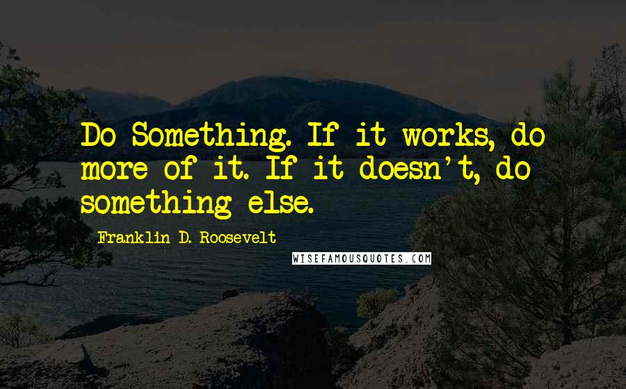Franklin D. Roosevelt Quotes: Do Something. If it works, do more of it. If it doesn't, do something else.